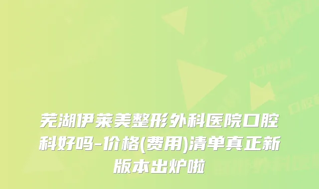 芜湖伊莱美整形外科医院口腔科好吗-价格(费用)清单真正新版本出炉啦