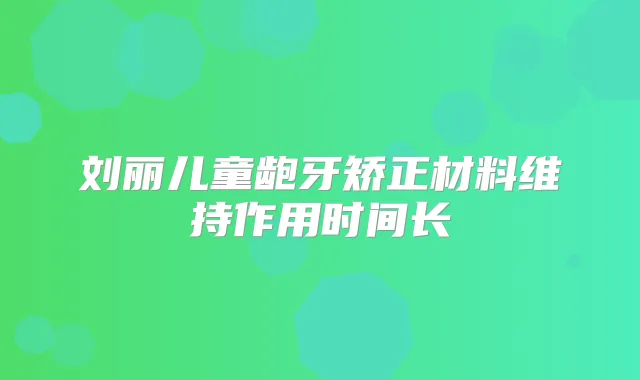 刘丽儿童龅牙矫正材料维持作用时间长