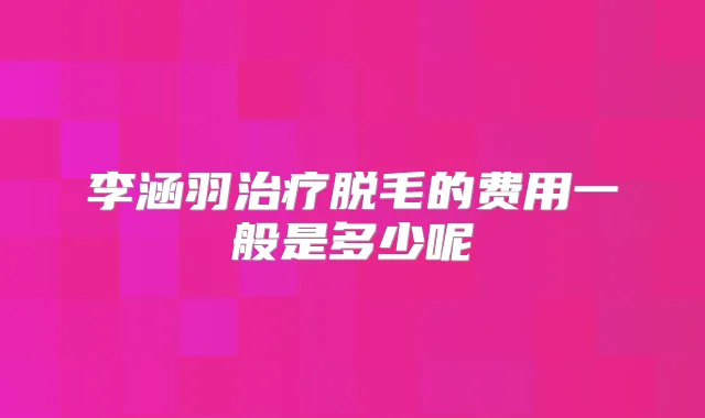 李涵羽脱毛的费用一般是多少呢
