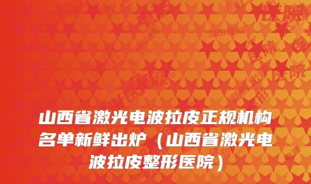 山西省激光电波拉皮正规机构名单新鲜出炉（山西省激光电波拉皮整形医院）