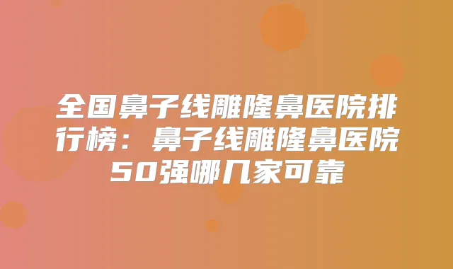 全国鼻子线雕隆鼻医院排行榜：鼻子线雕隆鼻医院50强哪几家可靠