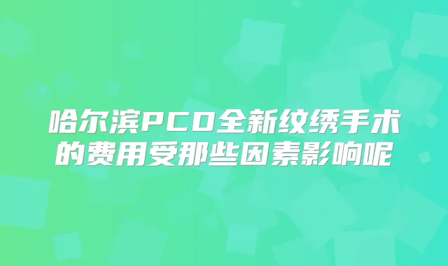 哈尔滨PCD全新纹绣手术的费用受那些因素影响呢