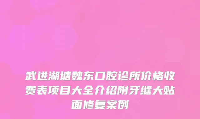 武进湖塘魏东口腔诊所价格收费表项目大全介绍附牙缝大贴面修复案例