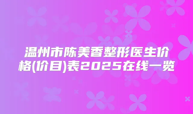温州市陈美香整形医生价格(价目)表2025在线一览