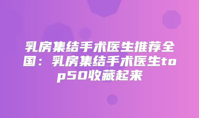 乳房集结手术医生推荐全国:乳房集结手术医生top50收藏起来