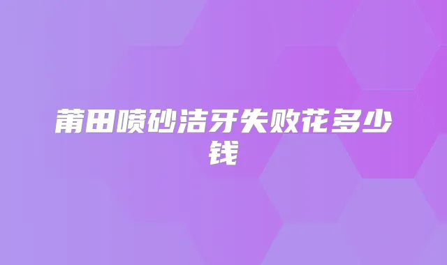 莆田喷砂洁牙失败花多少钱