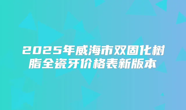 2025年威海市双固化树脂全瓷牙价格表新版本