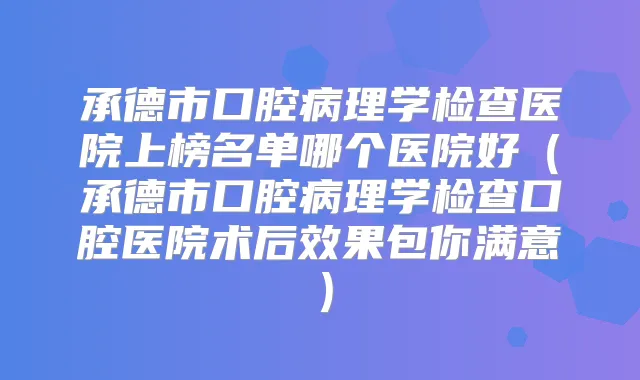 承德市口腔病理学检查医院上榜名单哪个医院好(承德市口腔病理学检查口腔医院术后效果包你满意)