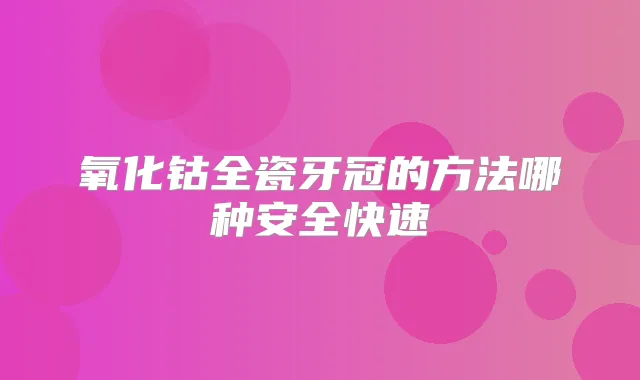 氧化钴全瓷牙冠的方法哪种安全快速