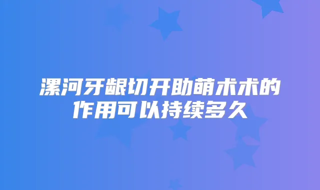漯河牙龈切开助萌术术的作用可以持续多久