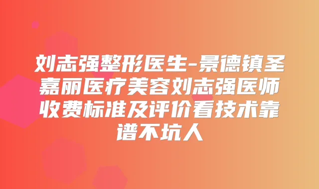 刘志强整形医生-景德镇圣嘉丽医疗美容刘志强医师收费标准及评价看技术靠谱不坑人