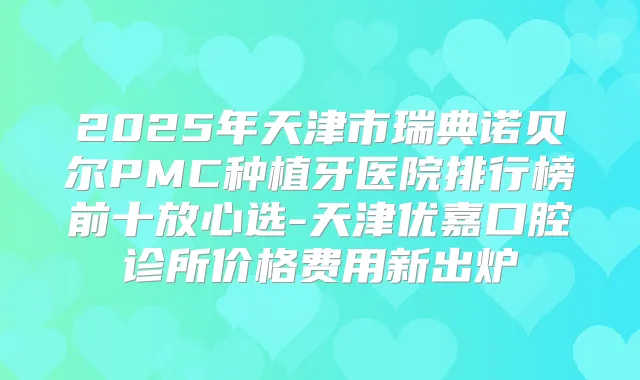 2025年天津市瑞典诺贝尔PMC种植牙医院排行榜前十放心选-天津优嘉口腔诊所价格费用新出炉