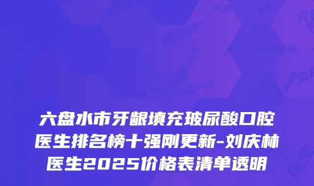 六盘水市牙龈填充玻尿酸口腔医生排名榜十强刚更新-刘庆林医生2025价格表清单透明