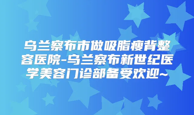 乌兰察布市做吸脂瘦背整容医院-乌兰察布新世纪医学美容门诊部备受欢迎~