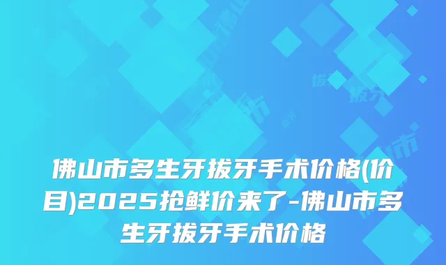 佛山市多生牙拔牙手术价格(价目)2025抢鲜价来了-佛山市多生牙拔牙手术价格
