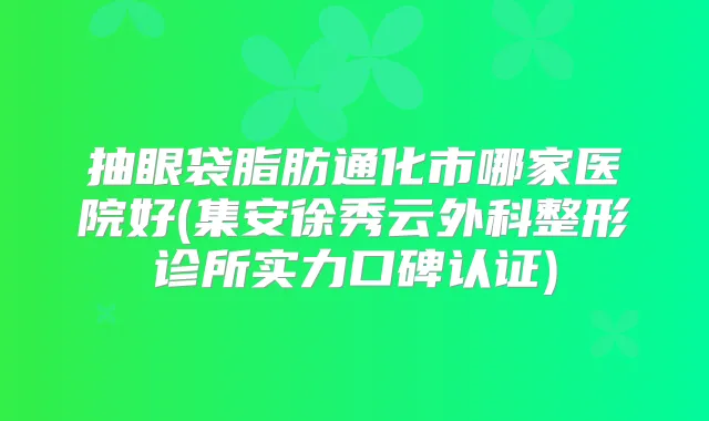抽眼袋脂肪通化市哪家医院好(集安徐秀云外科整形诊所实力口碑认证)