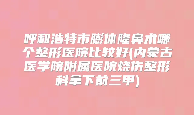 呼和浩特市膨体隆鼻术哪个整形医院比较好(内蒙古医学院附属医院烧伤整形科拿下前三甲)