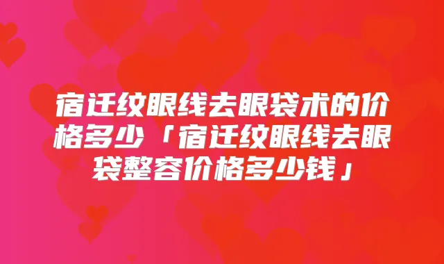 宿迁纹眼线去眼袋术的价格多少「宿迁纹眼线去眼袋整容价格多少钱」