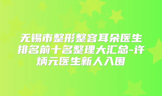 无锡市整形整容耳朵医生排名前十名整理大汇总-许炳元医生新人入围