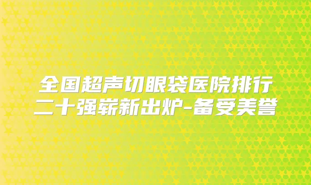 全国超声切眼袋医院排行二十强崭新出炉-备受美誉
