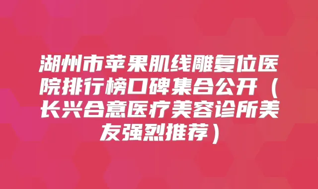 湖州市苹果肌线雕复位医院排行榜口碑集合公开（长兴合意医疗美容诊所美友强烈推荐）