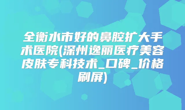 全衡水市好的鼻腔扩大手术医院(深州逸丽医疗美容皮肤专科技术_口碑_价格刷屏)