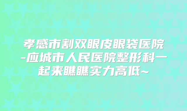 孝感市割双眼皮眼袋医院-应城市人民医院整形科一起来瞧瞧实力高低~