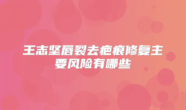 王志坚唇裂去疤痕修复主要风险有哪些