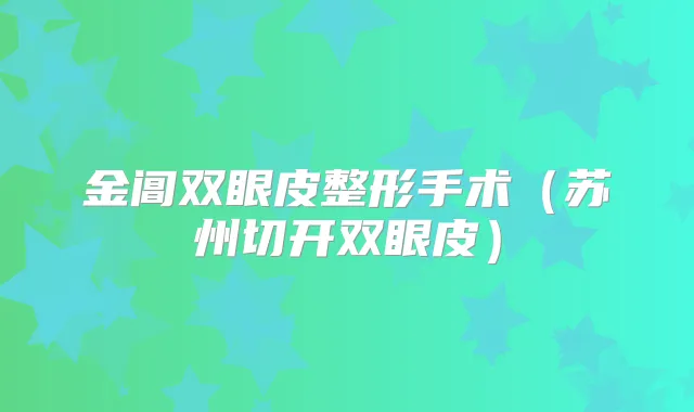 金阊双眼皮整形手术（苏州切开双眼皮）