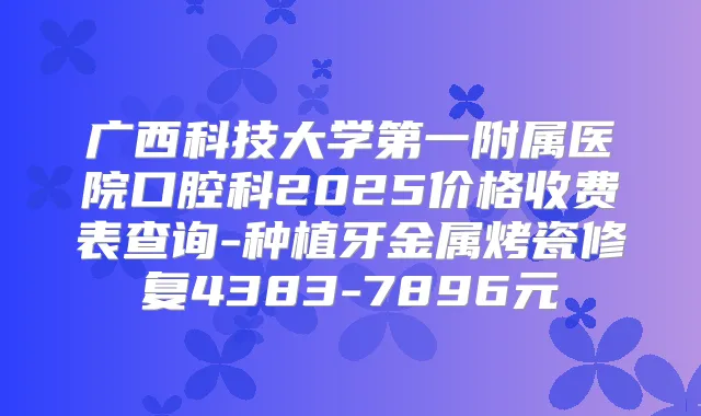 广西科技大学第一附属医院口腔科2025价格收费表查询-种植牙金属烤瓷修复4383-7896元
