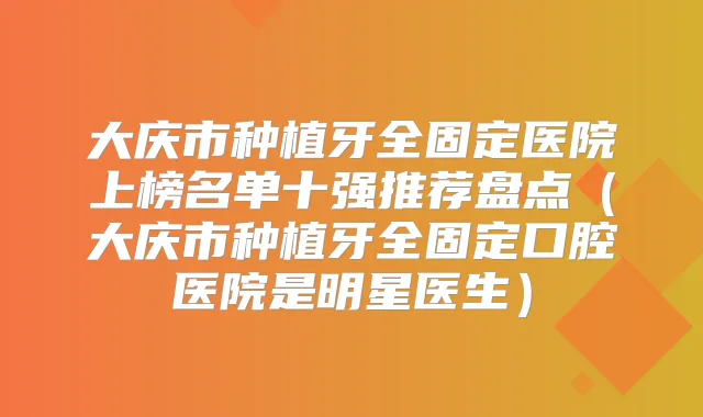 大庆市种植牙全固定医院上榜名单十强推荐盘点(大庆市种植牙全固定口腔医院是明星医生)