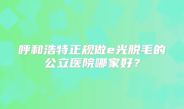 呼和浩特正规做e光脱毛的公立医院哪家好?