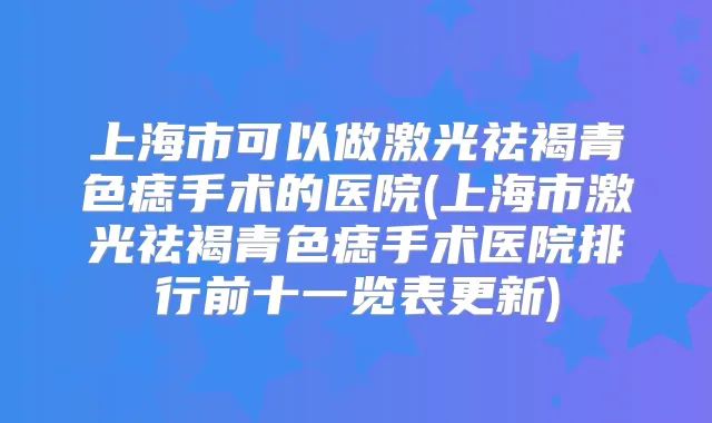 上海市可以做激光祛褐青色痣手术的医院(上海市激光祛褐青色痣手术医院排行前十一览表更新)