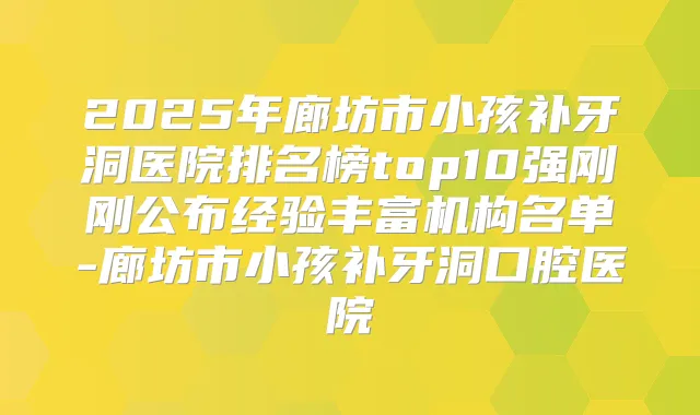 2025年廊坊市小孩补牙洞医院排名榜top10强刚刚公布经验丰富机构名单-廊坊市小孩补牙洞口腔医院