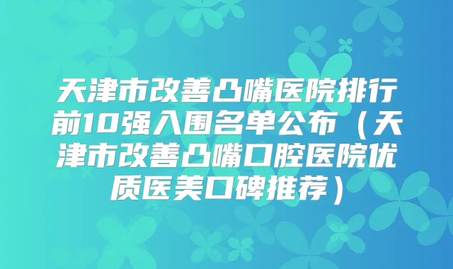 天津市凸嘴医院排行前10强入围名单公布(天津市凸嘴口腔医院优质医美口碑推荐)