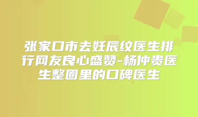 张家口市去妊辰纹医生排行网友良心盛赞-杨仲贵医生整圈里的口碑医生