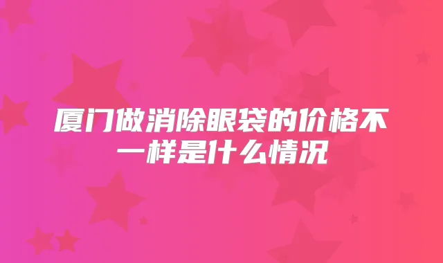 厦门做消除眼袋的价格不一样是什么情况