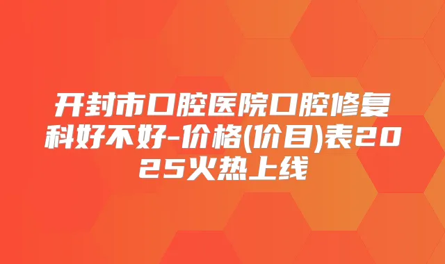 开封市口腔医院口腔修复科好不好-价格(价目)表2025火热上线