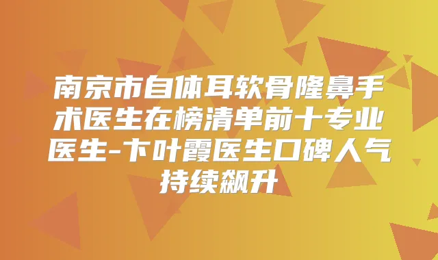 南京市自体耳软骨隆鼻手术医生在榜清单前十专业医生-卞叶霞医生口碑人气持续飙升