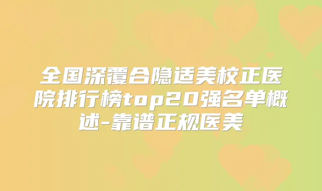 全国深覆合隐适美校正医院排行榜top20强名单概述-靠谱正规医美