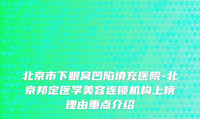 北京市下眼窝凹陷填充医院-北京邦定医学美容连锁机构上榜理由重点介绍