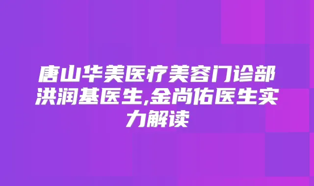 唐山华美医疗美容门诊部洪润基医生,金尚佑医生实力解读