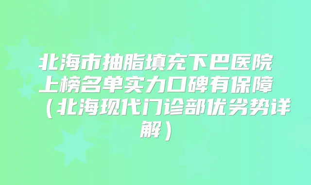 北海市抽脂填充下巴医院上榜名单实力口碑有保障(北海现代门诊部优劣势详解)