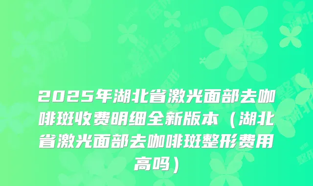 2025年湖北省激光面部去咖啡斑收费明细全新版本(湖北省激光面部去咖啡斑整形费用高吗)