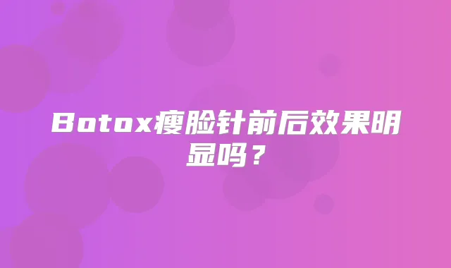Botox瘦脸针前后效果明显吗？