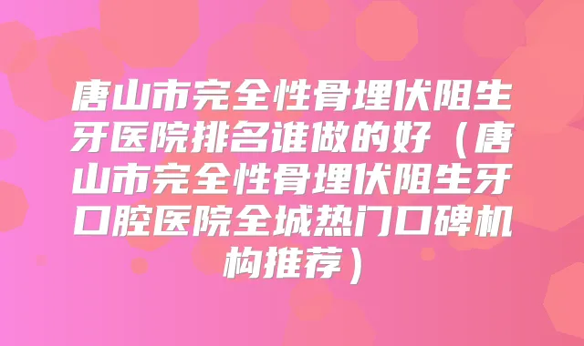 唐山市完全性骨埋伏阻生牙医院排名谁做的好(唐山市完全性骨埋伏阻生牙口腔医院全城热门口碑机构推荐)