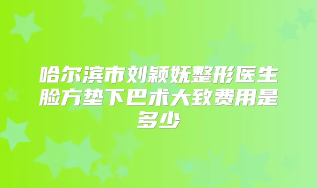 哈尔滨市刘颖妩整形医生脸方垫下巴术大致费用是多少