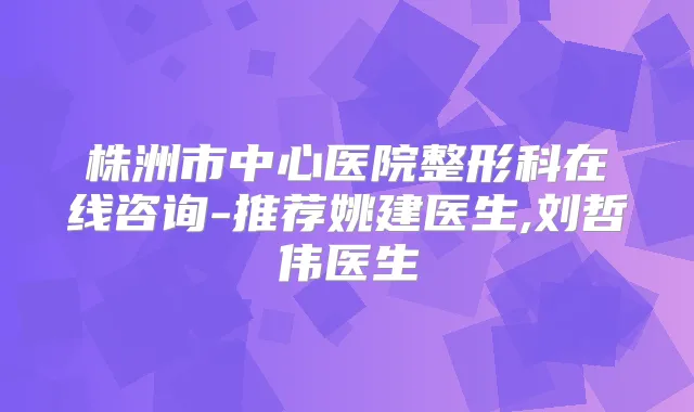 株洲市中心医院整形科在线咨询-推荐姚建医生,刘哲伟医生