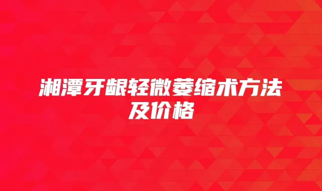 湘潭牙龈轻微萎缩术方法及价格