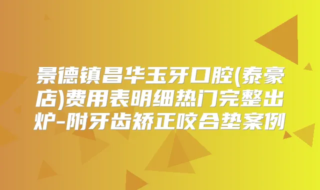 景德镇昌华玉牙口腔(泰豪店)费用表明细热门完整出炉-附牙齿矫正咬合垫案例